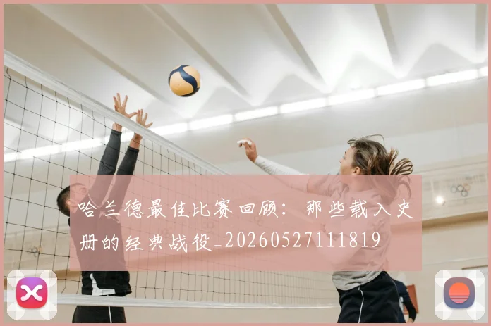 哈兰德最佳比赛回顾:那些载入史册的经典战役_20260527111819