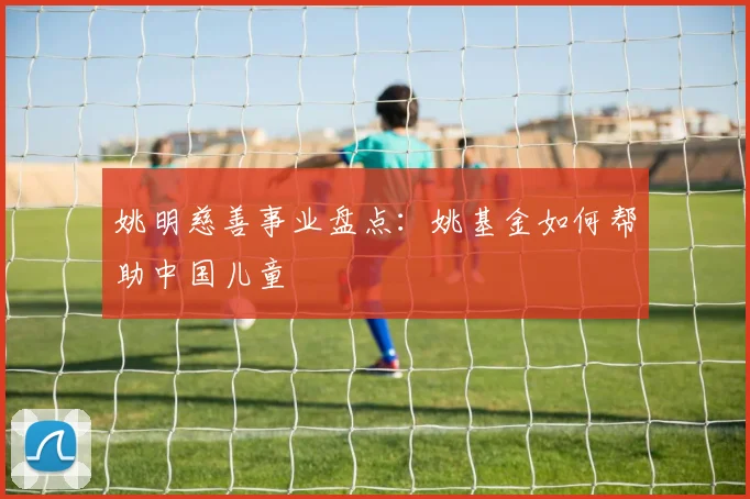 姚明慈善事业盘点:姚基金如何帮助中国儿童