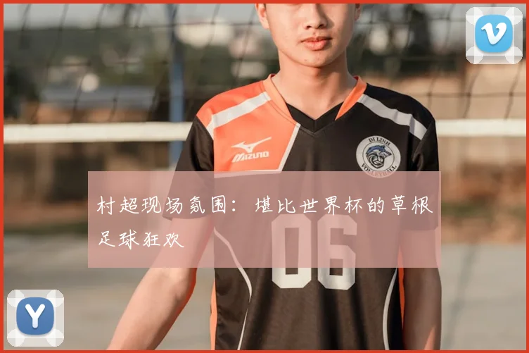 村超现场氛围:堪比世界杯的草根足球狂欢