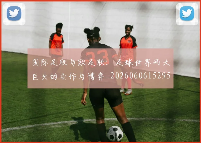 国际足联与欧足联:足球世界两大巨头的合作与博弈_20260606152953