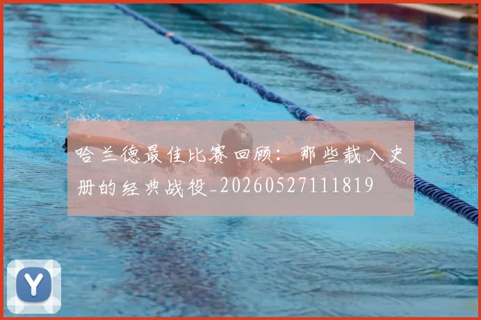 哈兰德最佳比赛回顾:那些载入史册的经典战役_20260527111819