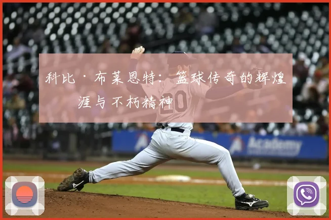 科比·布莱恩特:篮球传奇的辉煌生涯与不朽精神