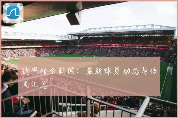德甲转会新闻:最新球员动态与传闻汇总