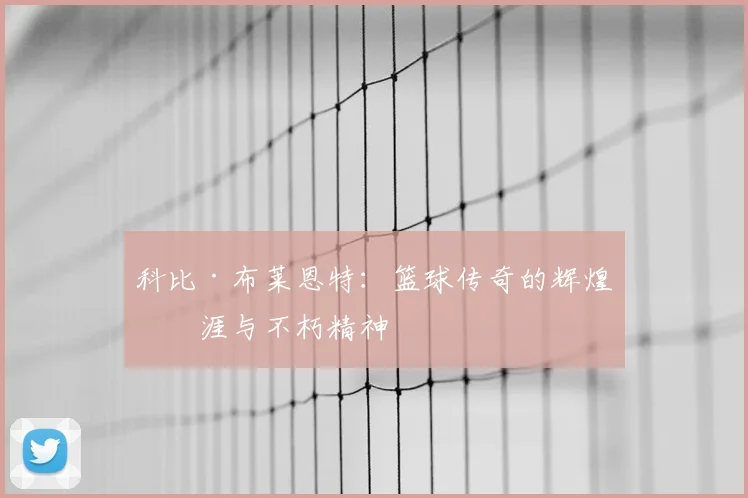 科比·布莱恩特：篮球传奇的辉煌生涯与不朽精神