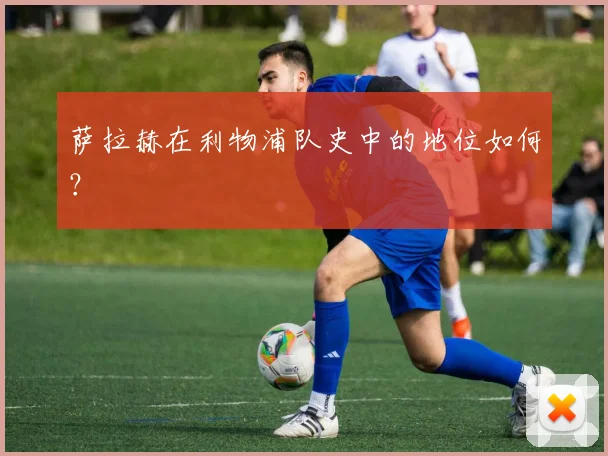 萨拉赫在利物浦队史中的地位如何？