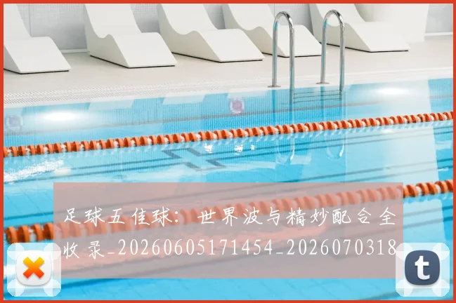 足球五佳球：世界波与精妙配合全收录_20260605171454_20260703182018