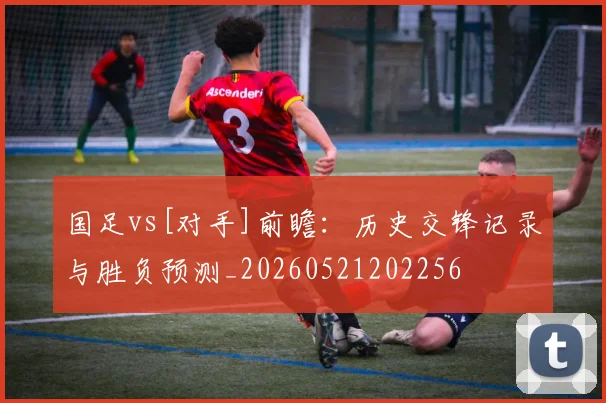 国足vs[对手]前瞻：历史交锋记录与胜负预测_20260521202256