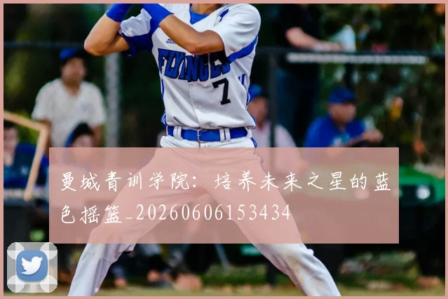 曼城青训学院：培养未来之星的蓝色摇篮_20260606153434