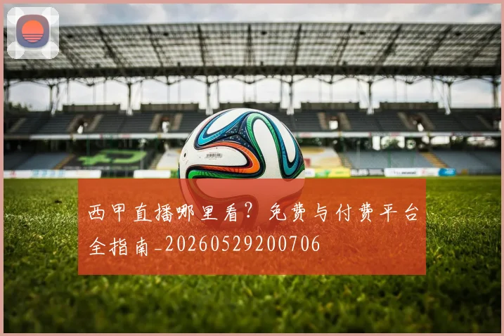 西甲直播哪里看?免费与付费平台全指南_20260529200706