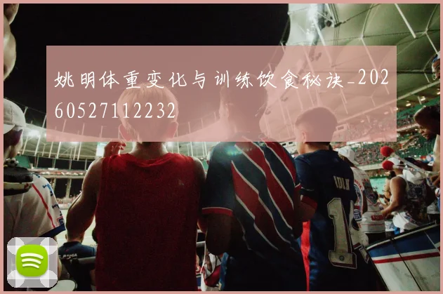 姚明体重变化与训练饮食秘诀_20260527112232