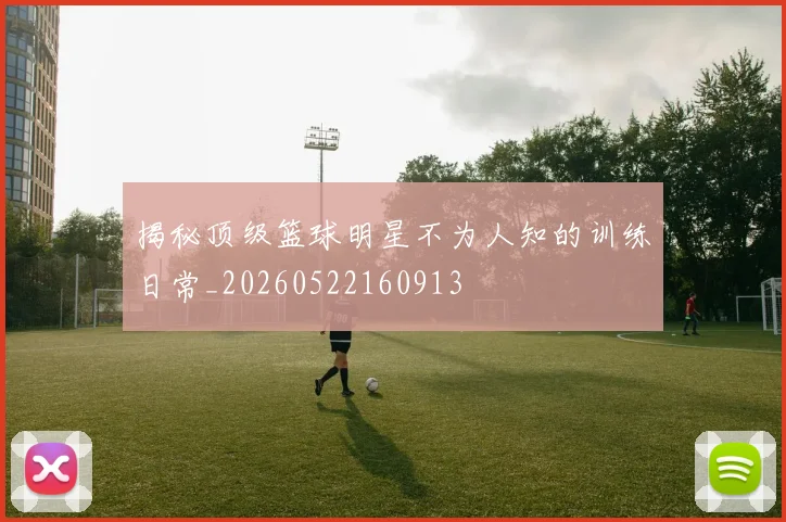 揭秘顶级篮球明星不为人知的训练日常_20260522160913