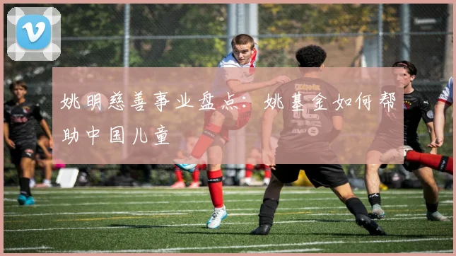 姚明慈善事业盘点:姚基金如何帮助中国儿童