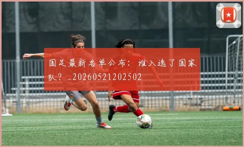 国足最新名单公布:谁入选了国家队?_20260521202502