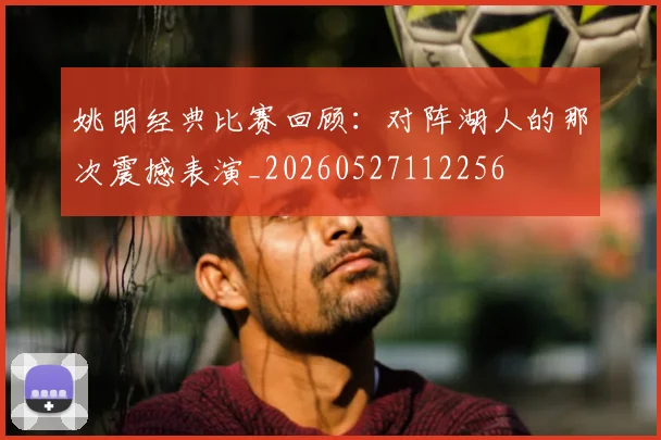 姚明经典比赛回顾:对阵湖人的那次震撼表演_20260527112256