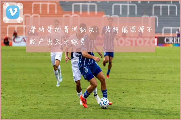摩纳哥的青训秘诀:为何能源源不断产出天才球员