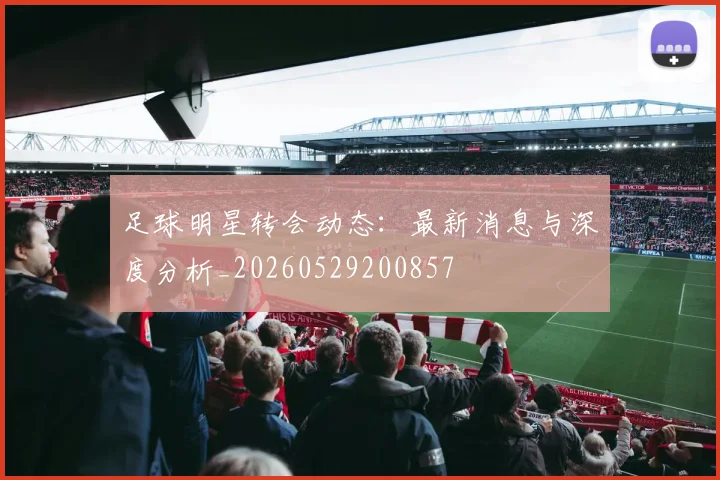 足球明星转会动态：最新消息与深度分析_20260529200857