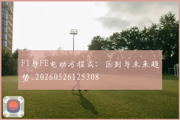 F1与FE电动方程式：区别与未来趋势_20260526125308