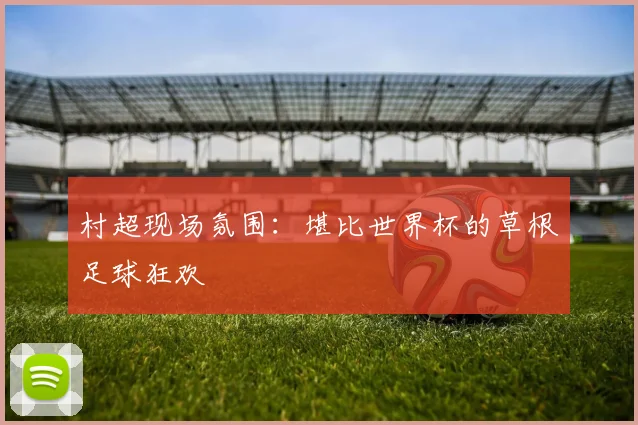 村超现场氛围:堪比世界杯的草根足球狂欢