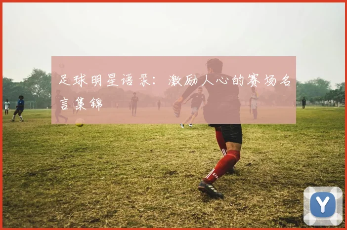 足球明星语录：激励人心的赛场名言集锦
