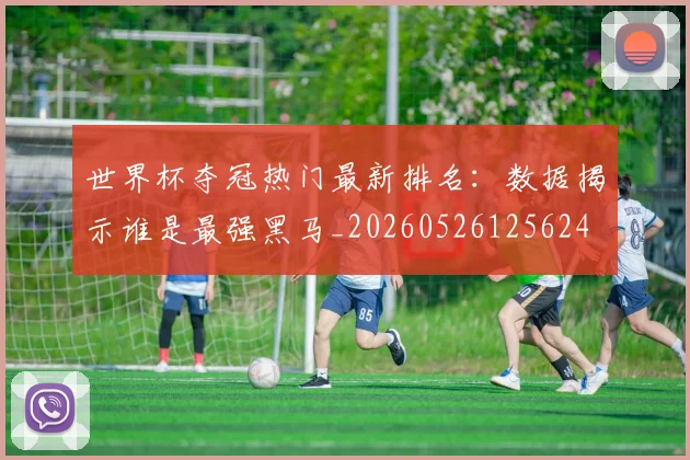 世界杯夺冠热门最新排名:数据揭示谁是最强黑马_20260526125624
