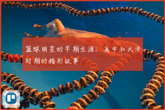 篮球明星的早期生涯：高中和大学时期的精彩故事