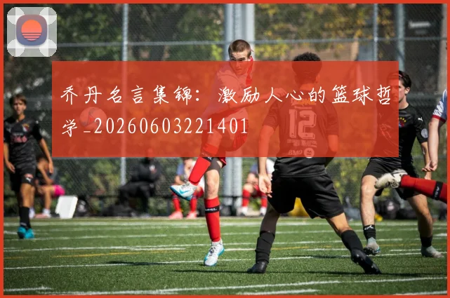 乔丹名言集锦：激励人心的篮球哲学_20260603221401