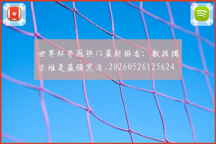 世界杯夺冠热门最新排名：数据揭示谁是最强黑马_20260526125624
