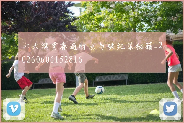 六大满贯赛道特点与破纪录秘籍_20260606152816