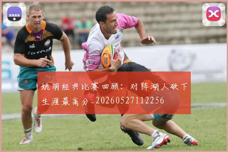 姚明经典比赛回顾：对阵湖人砍下生涯最高分_20260527112256