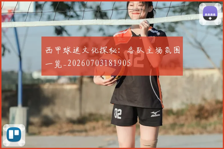 西甲球迷文化探秘：各队主场氛围一览_20260703181905