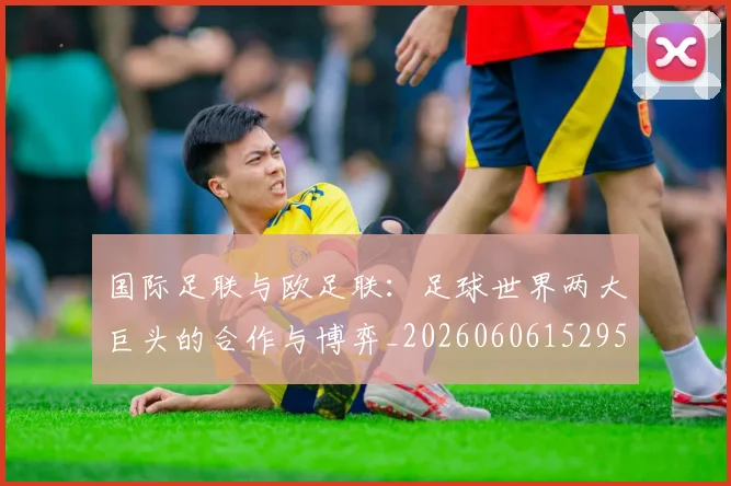 国际足联与欧足联：足球世界两大巨头的合作与博弈_20260606152953