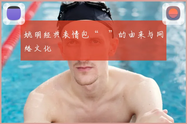 姚明经典表情包“囧”的由来与网络文化