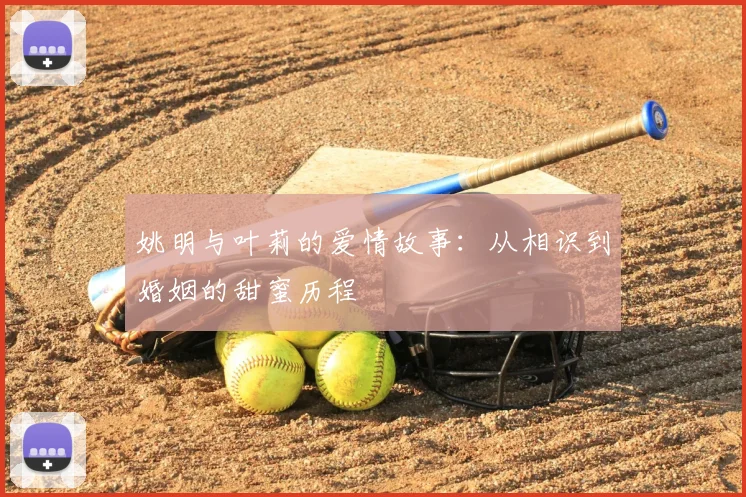 姚明与叶莉的爱情故事：从相识到婚姻的甜蜜历程