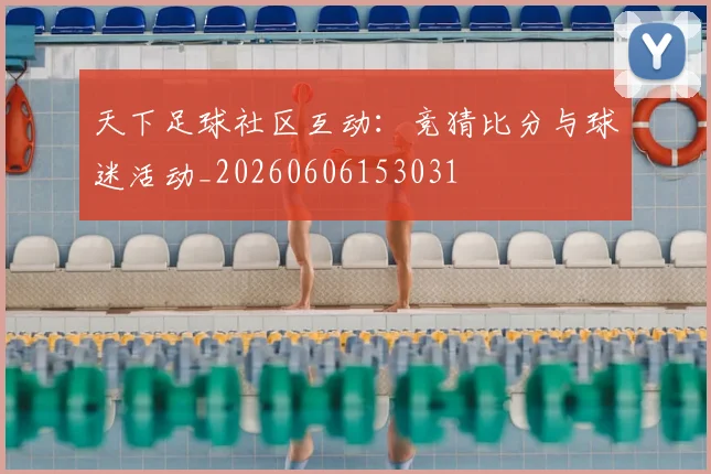 天下足球社区互动：竞猜比分与球迷活动_20260606153031