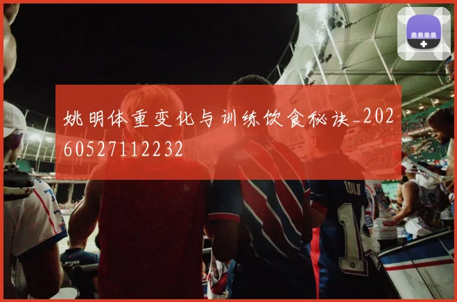 姚明体重变化与训练饮食秘诀_20260527112232