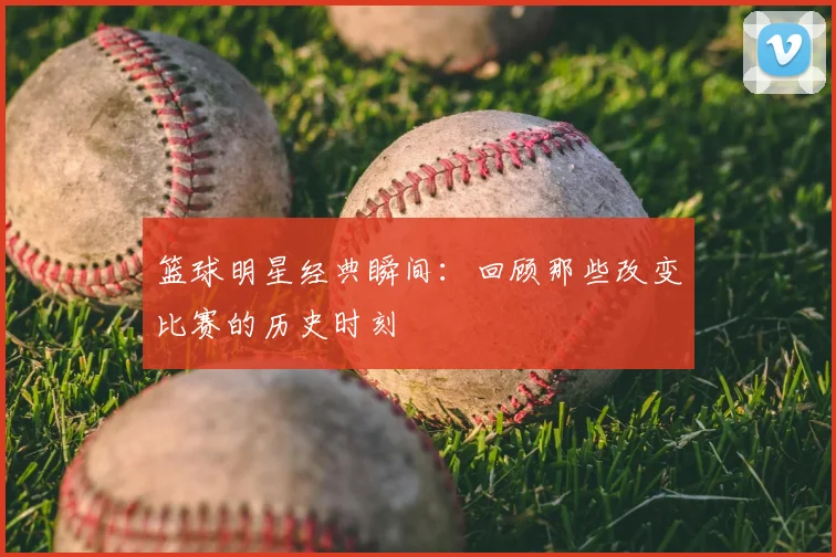 篮球明星经典瞬间：回顾那些改变比赛的历史时刻