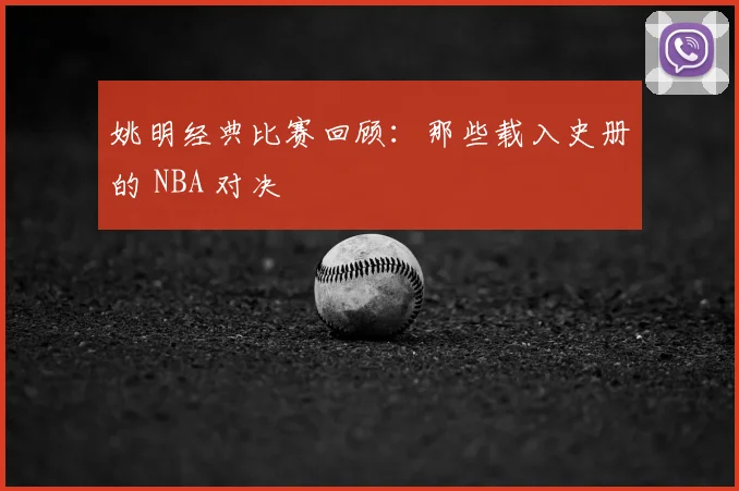 姚明经典比赛回顾：那些载入史册的 NBA 对决